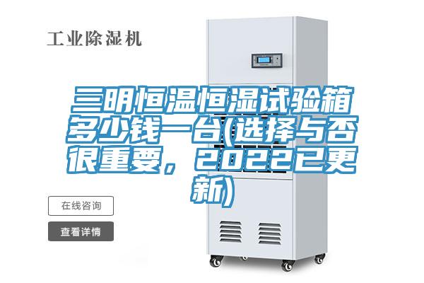 三明恒溫恒濕試驗箱多少錢一臺(選擇與否很重要，2022已更新)