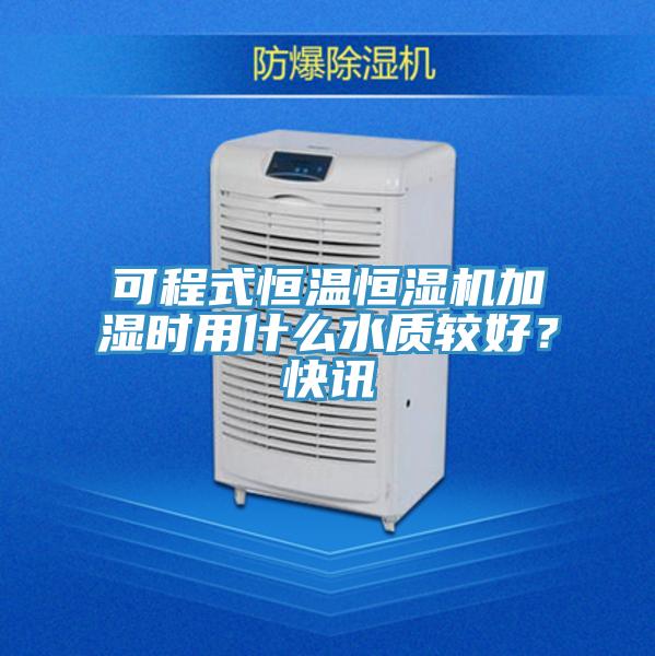 可程式恒溫恒濕機加濕時用什么水質較好？快訊
