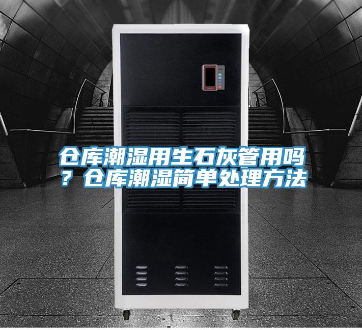 倉(cāng)庫(kù)潮濕用生石灰管用嗎？倉(cāng)庫(kù)潮濕簡(jiǎn)單處理方法