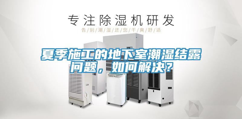 夏季施工的地下室潮濕結(jié)露問題，如何解決？