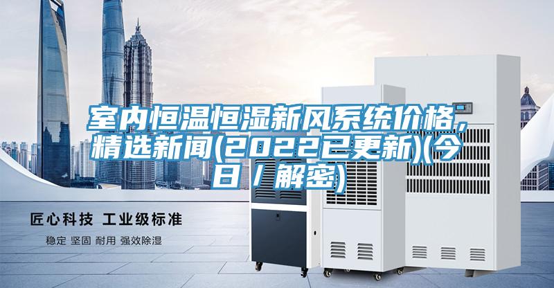 室內(nèi)恒溫恒濕新風(fēng)系統(tǒng)價(jià)格，精選新聞(2022已更新)(今日／解密)