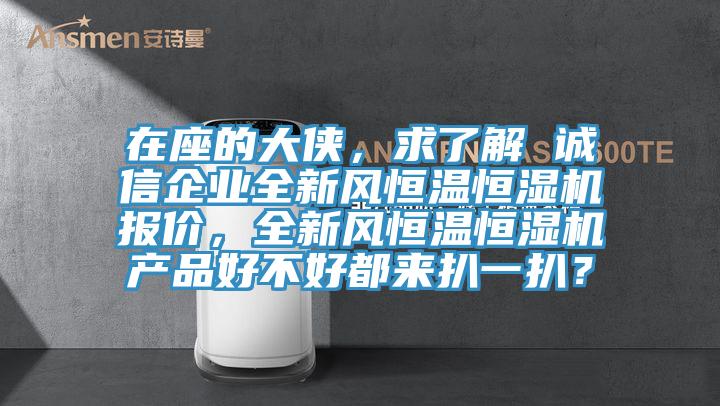 在座的大俠，求了解 誠信企業(yè)全新風恒溫恒濕機報價，全新風恒溫恒濕機產品好不好都來扒一扒？