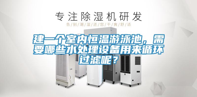 建一個室內(nèi)恒溫游泳池，需要哪些水處理設(shè)備用來循環(huán)過濾呢？