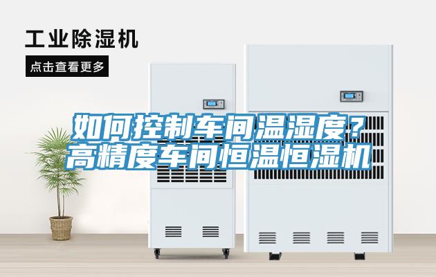 如何控制車間溫濕度？高精度車間恒溫恒濕機