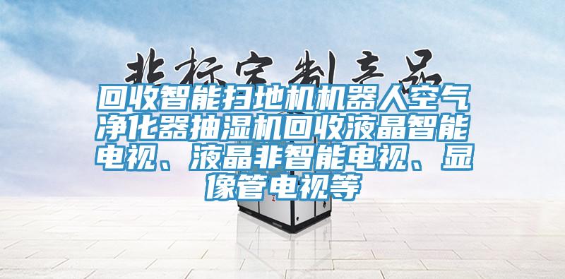 回收智能掃地機(jī)機(jī)器人空氣凈化器抽濕機(jī)回收液晶智能電視、液晶非智能電視、顯像管電視等
