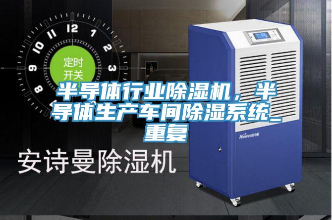 半導體行業(yè)除濕機，半導體生產(chǎn)車間除濕系統(tǒng)_重復