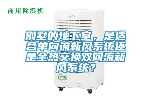別墅的地下室，是適合單向流新風(fēng)系統(tǒng)還是全熱交換雙向流新風(fēng)系統(tǒng)？