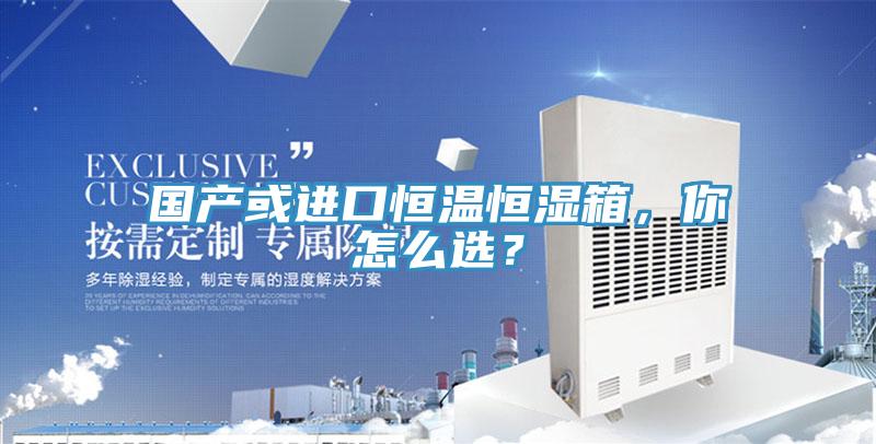國產(chǎn)或進口恒溫恒濕箱，你怎么選？