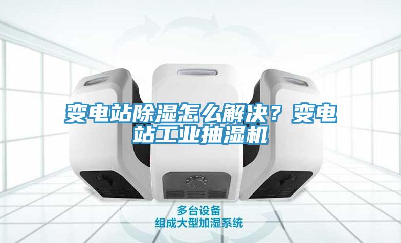 變電站除濕怎么解決？變電站工業(yè)抽濕機(jī)