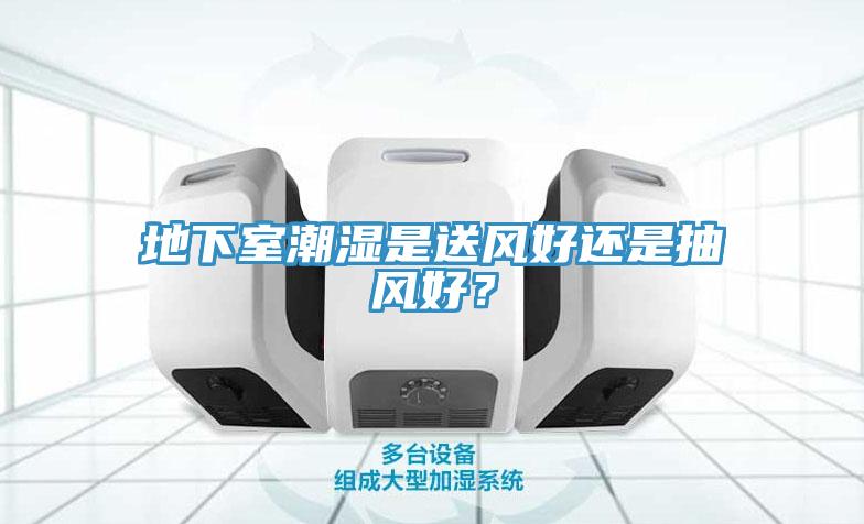 地下室潮濕是送風(fēng)好還是抽風(fēng)好？