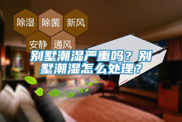 別墅潮濕嚴重嗎？別墅潮濕怎么處理？