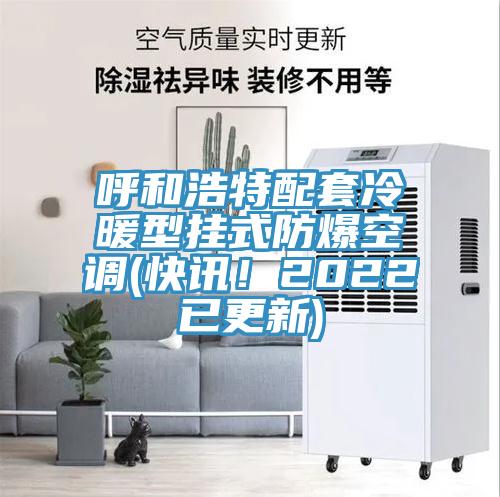 呼和浩特配套冷暖型掛式防爆空調(diào)(快訊！2022已更新)