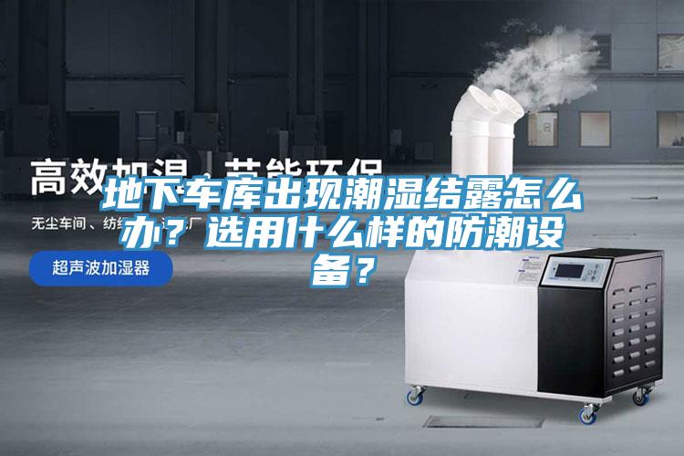 地下車庫出現(xiàn)潮濕結(jié)露怎么辦？選用什么樣的防潮設(shè)備？