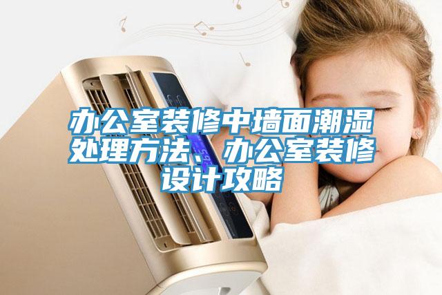 辦公室裝修中墻面潮濕處理方法、辦公室裝修設(shè)計攻略