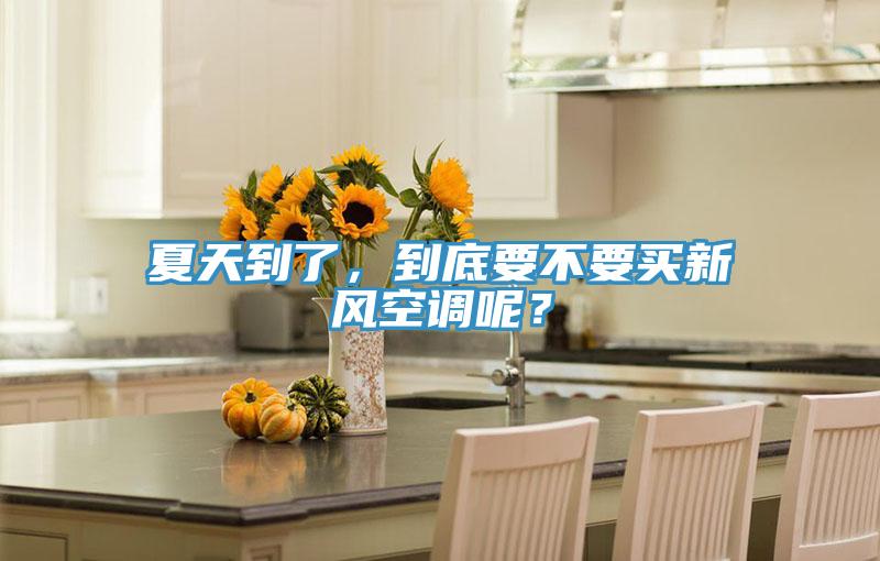 夏天到了，到底要不要買新風空調(diào)呢？
