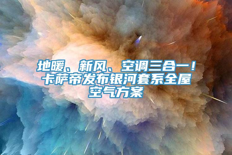 地暖、新風(fēng)、空調(diào)三合一！卡薩帝發(fā)布銀河套系全屋空氣方案