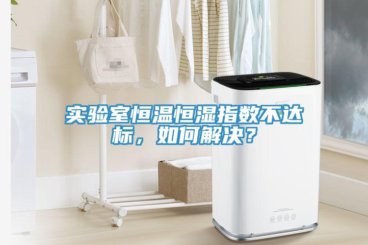 實(shí)驗(yàn)室恒溫恒濕指數(shù)不達(dá)標(biāo)，如何解決？