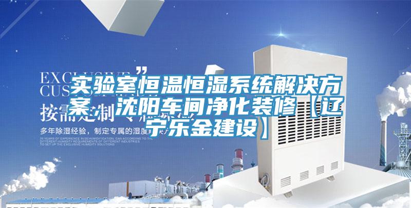 實(shí)驗(yàn)室恒溫恒濕系統(tǒng)解決方案，沈陽車間凈化裝修【遼寧樂金建設(shè)】