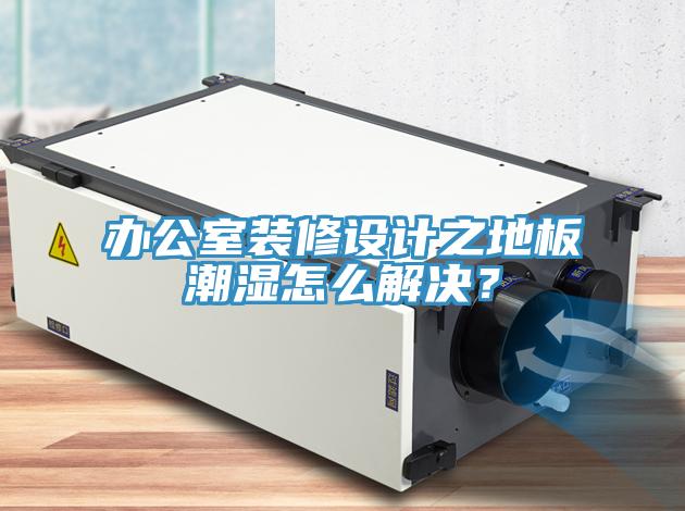 辦公室裝修設(shè)計之地板潮濕怎么解決？