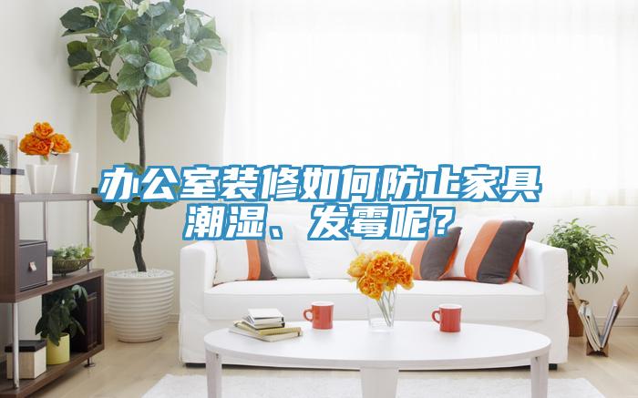 辦公室裝修如何防止家具潮濕、發(fā)霉呢？