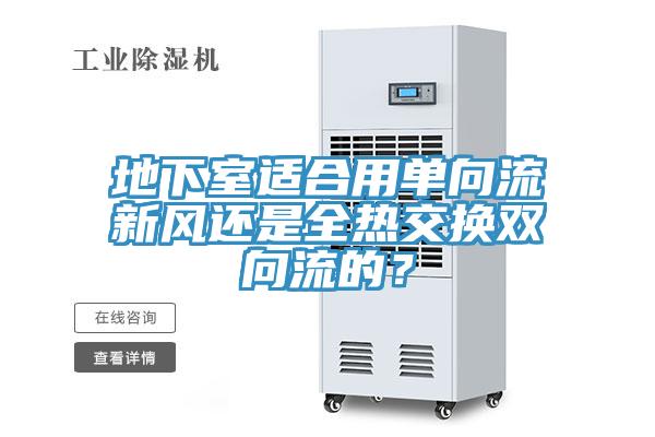 地下室適合用單向流新風(fēng)還是全熱交換雙向流的？