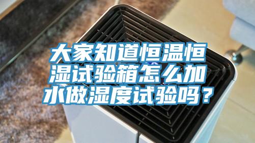 大家知道恒溫恒濕試驗(yàn)箱怎么加水做濕度試驗(yàn)嗎？