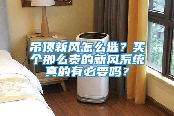 吊頂新風怎么選？買個那么貴的新風系統(tǒng)真的有必要嗎？
