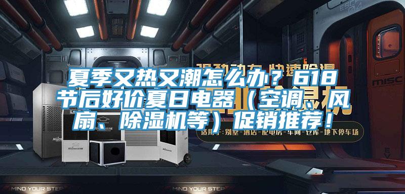 夏季又熱又潮怎么辦？618節(jié)后好價夏日電器（空調、風扇、除濕機等）促銷推薦！