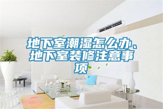 地下室潮濕怎么辦、地下室裝修注意事項(xiàng)