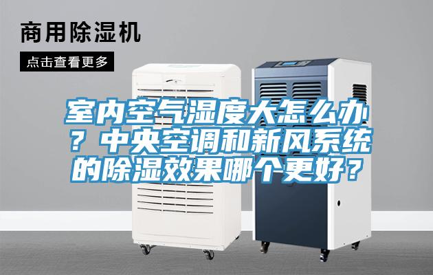 室內(nèi)空氣濕度大怎么辦？中央空調(diào)和新風系統(tǒng)的除濕效果哪個更好？