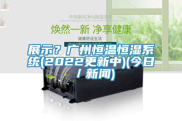 展示？廣州恒溫恒濕系統(tǒng)(2022更新中)(今日／新聞)
