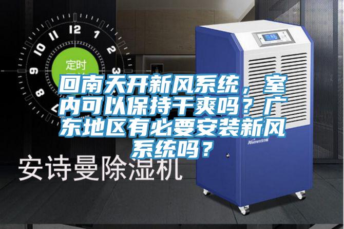 回南天開新風系統(tǒng)，室內(nèi)可以保持干爽嗎？廣東地區(qū)有必要安裝新風系統(tǒng)嗎？