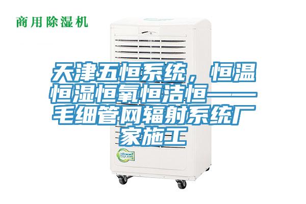 天津五恒系統(tǒng)，恒溫恒濕恒氧恒潔恒——毛細管網(wǎng)輻射系統(tǒng)廠家施工