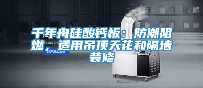 千年舟硅酸鈣板：防潮阻燃，適用吊頂天花和隔墻裝修