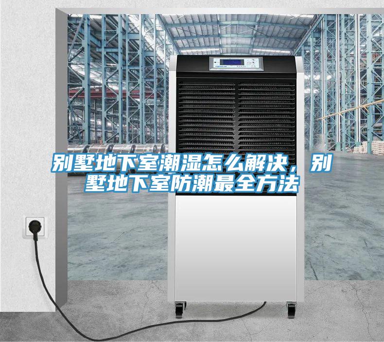 別墅地下室潮濕怎么解決，別墅地下室防潮最全方法