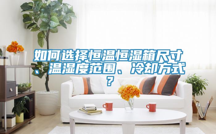 如何選擇恒溫恒濕箱尺寸、溫濕度范圍、冷卻方式？