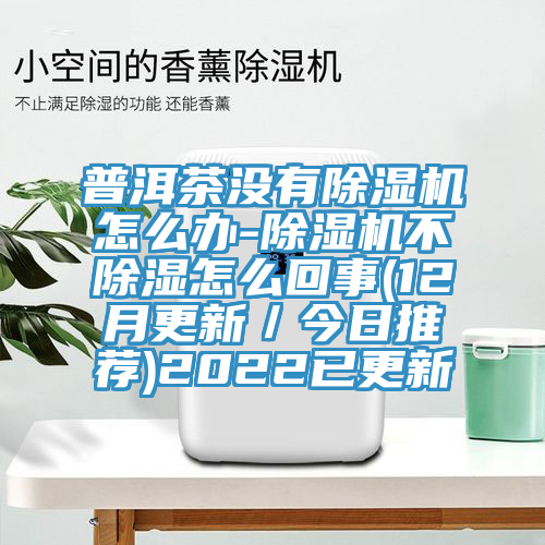 普洱茶沒有除濕機(jī)怎么辦-除濕機(jī)不除濕怎么回事(12月更新／今日推薦)2022已更新