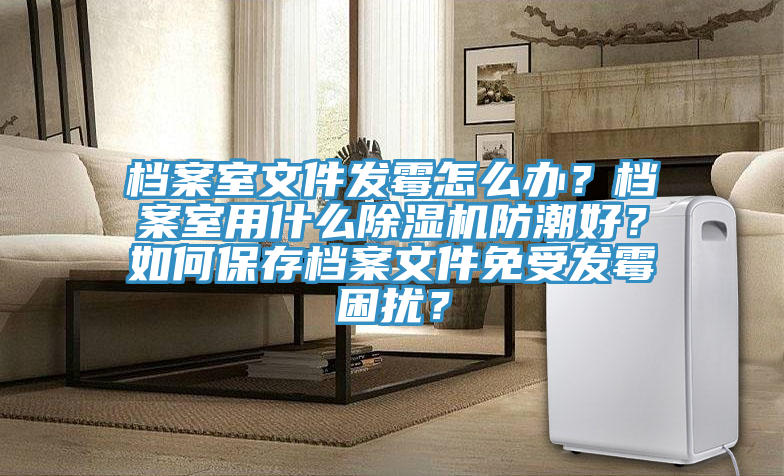檔案室文件發(fā)霉怎么辦？檔案室用什么除濕機(jī)防潮好？如何保存檔案文件免受發(fā)霉困擾？