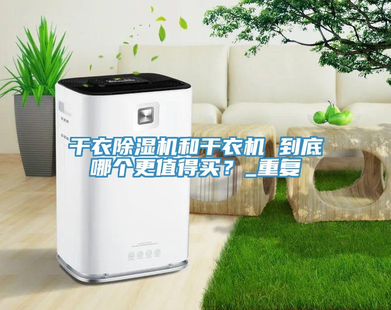 干衣除濕機(jī)和干衣機(jī) 到底哪個(gè)更值得買？_重復(fù)