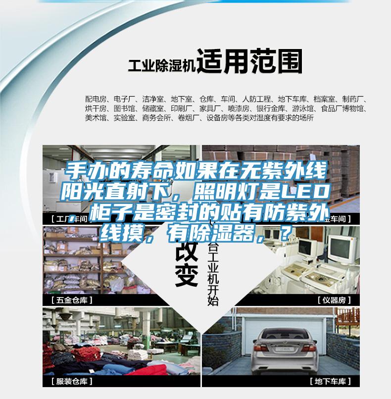 手辦的壽命如果在無(wú)紫外線陽(yáng)光直射下，照明燈是LED，柜子是密封的貼有防紫外線摸，有除濕器，？