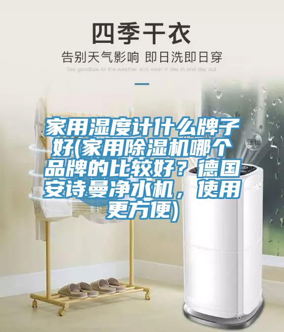 家用濕度計(jì)什么牌子好(家用除濕機(jī)哪個(gè)品牌的比較好？德國安詩曼凈水機(jī)，使用更方便)