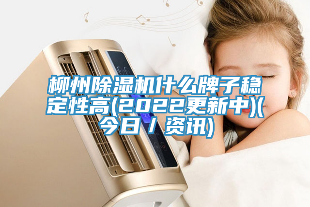 柳州除濕機什么牌子穩(wěn)定性高(2022更新中)(今日／資訊)