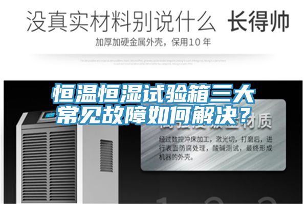 恒溫恒濕試驗箱三大常見故障如何解決？