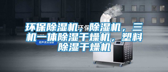 環(huán)保除濕機(jī)，除濕機(jī)，三機(jī)一體除濕干燥機(jī)，塑料除濕干燥機(jī)