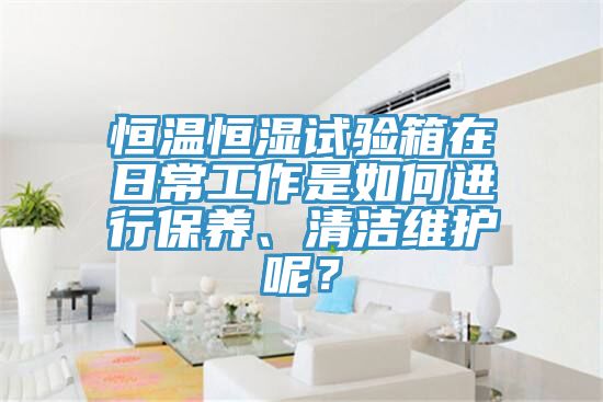 恒溫恒濕試驗(yàn)箱在日常工作是如何進(jìn)行保養(yǎng)、清潔維護(hù)呢？