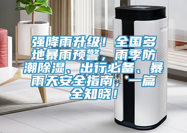 強降雨升級！全國多地暴雨預警，雨季防潮除濕、出行必備、暴雨天安全指南，一篇全知曉！