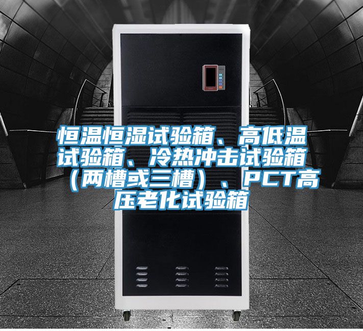 恒溫恒濕試驗(yàn)箱、高低溫試驗(yàn)箱、冷熱沖擊試驗(yàn)箱（兩槽或三槽）、PCT高壓老化試驗(yàn)箱