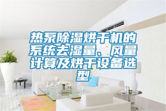 熱泵除濕烘干機的系統(tǒng)去濕量、風(fēng)量計算及烘干設(shè)備選型