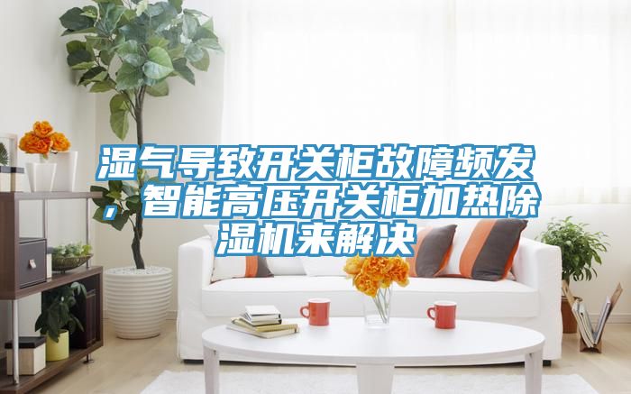 濕氣導致開關柜故障頻發(fā)，智能高壓開關柜加熱除濕機來解決