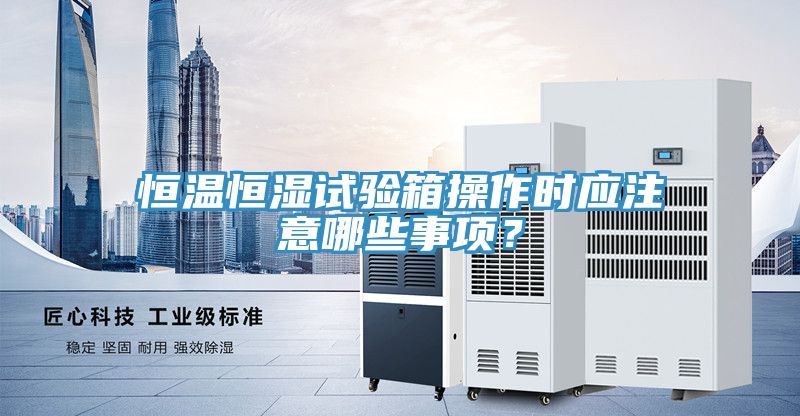 恒溫恒濕試驗(yàn)箱操作時(shí)應(yīng)注意哪些事項(xiàng)？